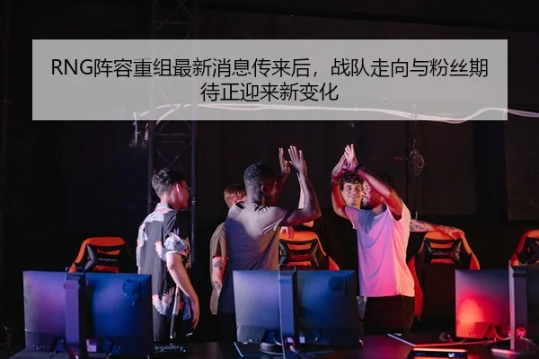 RNG阵容重组最新消息传来后，战队走向与粉丝期待正迎来新变化 - kaiyun