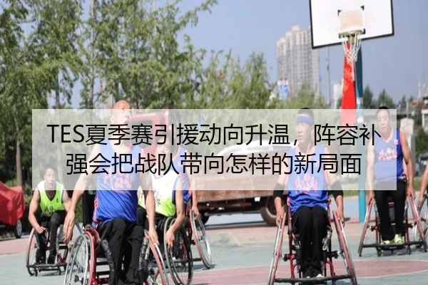TES夏季赛引援动向升温，阵容补强会把战队带向怎样的新局面 - kaiyun