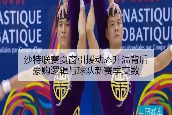 沙特联赛夏窗引援动态升温背后 豪购逻辑与球队新赛季变数