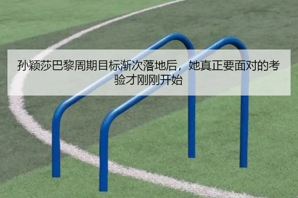 孙颖莎巴黎周期目标渐次落地后，她真正要面对的考验才刚刚开始 - kaiyun